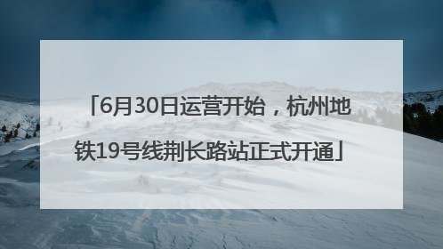 6月30日运营开始，杭州地铁19号线荆长路站正式开通