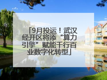 9月投运！武汉经开区将添“算力引擎”赋能千行百业数字化转型