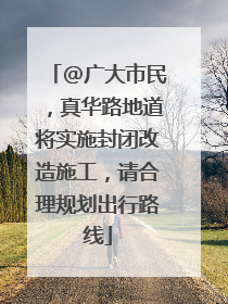 @广大市民，真华路地道将实施封闭改造施工，请合理规划出行路线