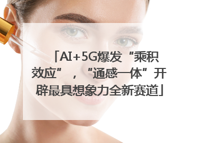 AI+5G爆发“乘积效应”，“通感一体”开辟最具想象力全新赛道