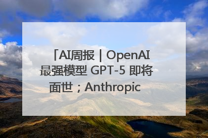 AI周报｜OpenAI 最强模型 GPT-5 即将面世；Anthropic 年化收入突破30亿美元