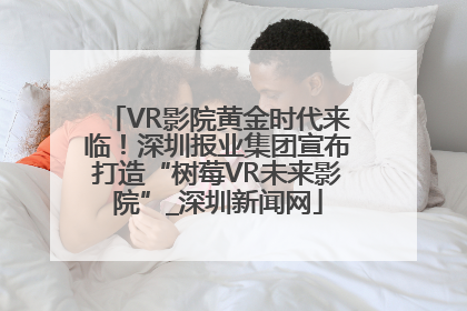 VR影院黄金时代来临！深圳报业集团宣布打造“树莓VR未来影院”_深圳新闻网